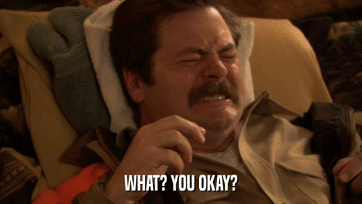 WHAT? YOU OKAY?  
