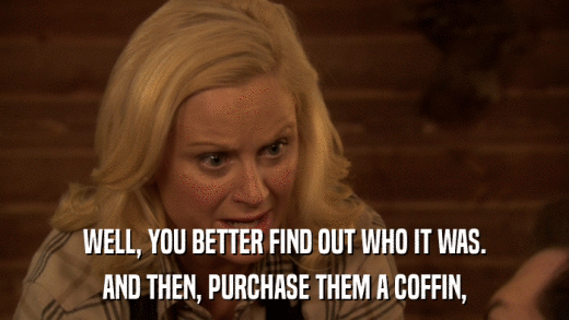 WELL, YOU BETTER FIND OUT WHO IT WAS. AND THEN, PURCHASE THEM A COFFIN, 