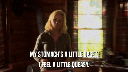 MY STOMACH'S A LITTLE UPSET. I FEEL A LITTLE QUEASY. 