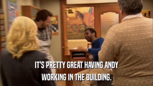 IT'S PRETTY GREAT HAVING ANDY WORKING IN THE BUILDING. 