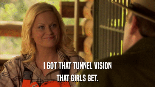 I GOT THAT TUNNEL VISION THAT GIRLS GET. 