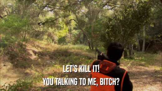 LET'S KILL IT! YOU TALKING TO ME, BITCH? 