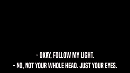 - OKAY, FOLLOW MY LIGHT. - NO, NOT YOUR WHOLE HEAD. JUST YOUR EYES. 