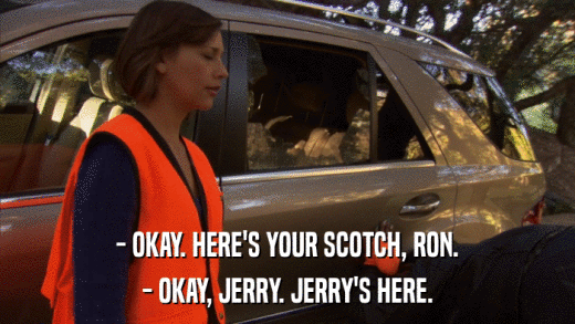 - OKAY. HERE'S YOUR SCOTCH, RON. - OKAY, JERRY. JERRY'S HERE. 