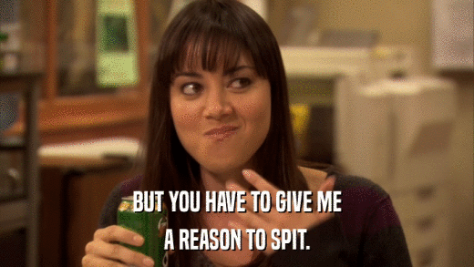 BUT YOU HAVE TO GIVE ME A REASON TO SPIT. 