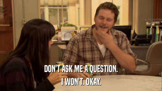 DON'T ASK ME A QUESTION. I WON'T. OKAY. 