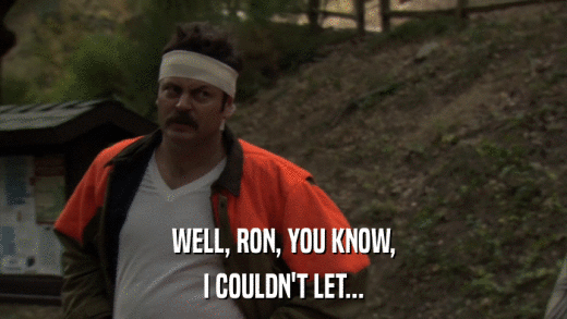 WELL, RON, YOU KNOW, I COULDN'T LET... 