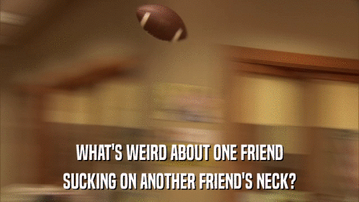 WHAT'S WEIRD ABOUT ONE FRIEND SUCKING ON ANOTHER FRIEND'S NECK? 