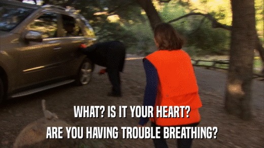 WHAT? IS IT YOUR HEART? ARE YOU HAVING TROUBLE BREATHING? 