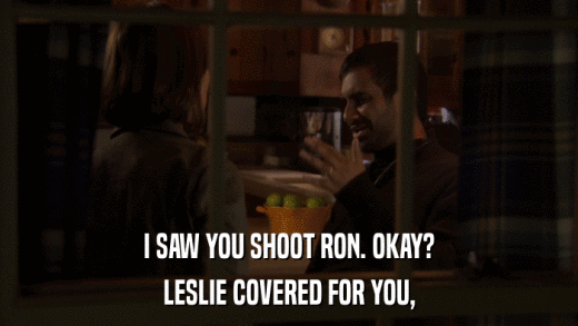 I SAW YOU SHOOT RON. OKAY? LESLIE COVERED FOR YOU, 