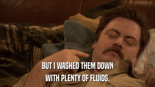 BUT I WASHED THEM DOWN WITH PLENTY OF FLUIDS. 