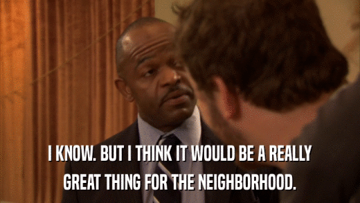 I KNOW. BUT I THINK IT WOULD BE A REALLY GREAT THING FOR THE NEIGHBORHOOD. 