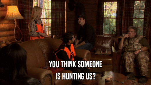 YOU THINK SOMEONE IS HUNTING US? 