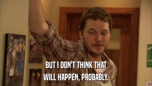 BUT I DON'T THINK THAT WILL HAPPEN, PROBABLY. 