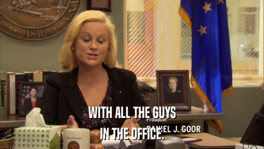 WITH ALL THE GUYS IN THE OFFICE. 