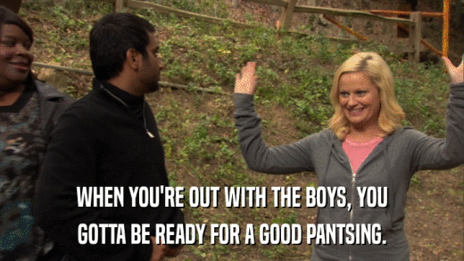 WHEN YOU'RE OUT WITH THE BOYS, YOU GOTTA BE READY FOR A GOOD PANTSING. 