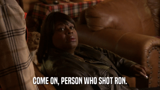 COME ON, PERSON WHO SHOT RON.  
