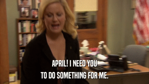 APRIL! I NEED YOU TO DO SOMETHING FOR ME. 