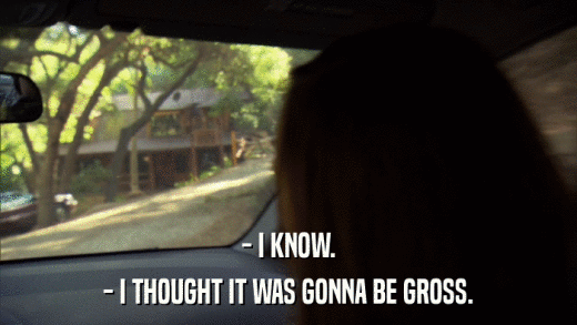 - I KNOW. - I THOUGHT IT WAS GONNA BE GROSS. 
