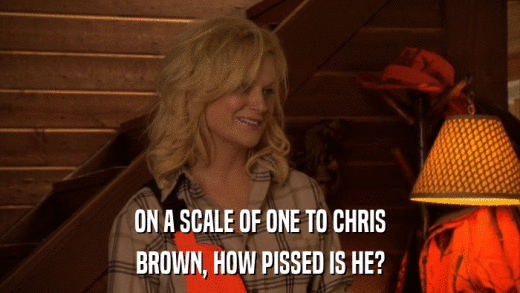 ON A SCALE OF ONE TO CHRIS BROWN, HOW PISSED IS HE? 