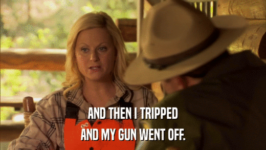 AND THEN I TRIPPED AND MY GUN WENT OFF. 