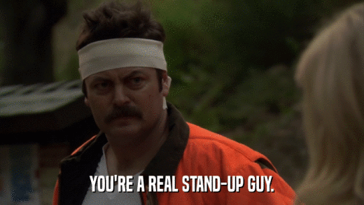 YOU'RE A REAL STAND-UP GUY.  