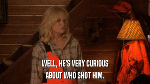 WELL, HE'S VERY CURIOUS ABOUT WHO SHOT HIM. 