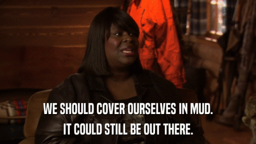 WE SHOULD COVER OURSELVES IN MUD. IT COULD STILL BE OUT THERE. 