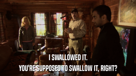 I SWALLOWED IT. YOU'RE SUPPOSED TO SWALLOW IT, RIGHT? 