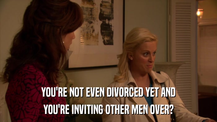 YOU'RE NOT EVEN DIVORCED YET AND YOU'RE INVITING OTHER MEN OVER? 