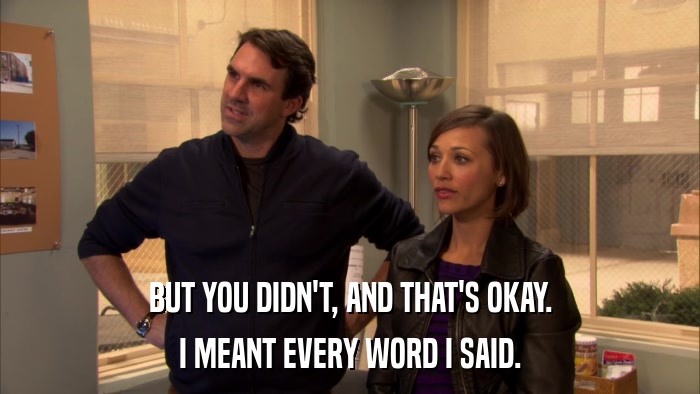 BUT YOU DIDN'T, AND THAT'S OKAY. I MEANT EVERY WORD I SAID. 