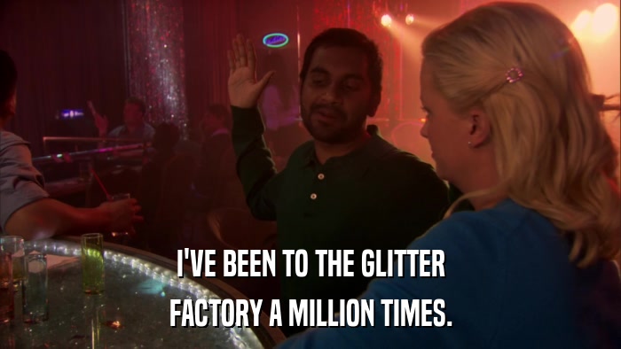 I'VE BEEN TO THE GLITTER FACTORY A MILLION TIMES. 