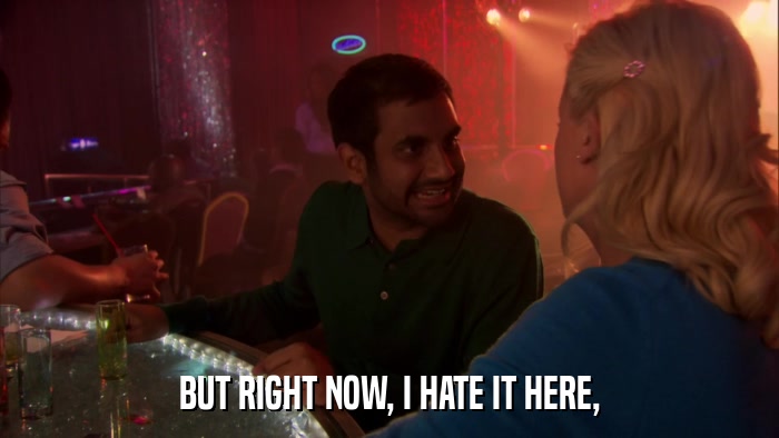BUT RIGHT NOW, I HATE IT HERE,  