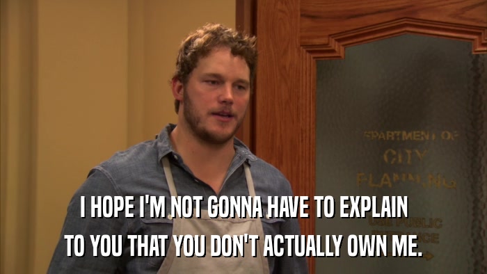 I HOPE I'M NOT GONNA HAVE TO EXPLAIN TO YOU THAT YOU DON'T ACTUALLY OWN ME. 