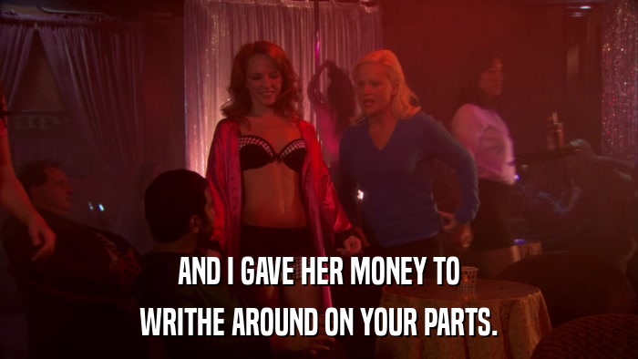 AND I GAVE HER MONEY TO WRITHE AROUND ON YOUR PARTS. 