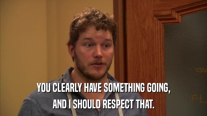 YOU CLEARLY HAVE SOMETHING GOING, AND I SHOULD RESPECT THAT. 