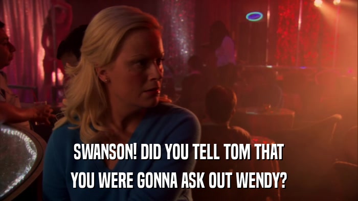 SWANSON! DID YOU TELL TOM THAT YOU WERE GONNA ASK OUT WENDY? 