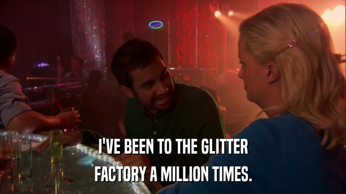 I'VE BEEN TO THE GLITTER FACTORY A MILLION TIMES. 