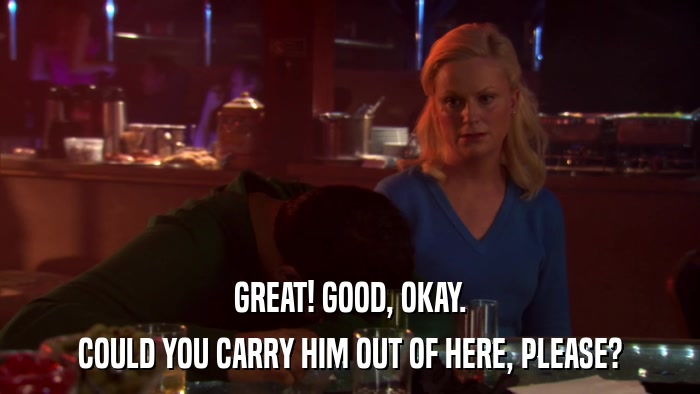 GREAT! GOOD, OKAY. COULD YOU CARRY HIM OUT OF HERE, PLEASE? 