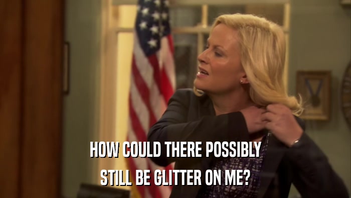 HOW COULD THERE POSSIBLY STILL BE GLITTER ON ME? 