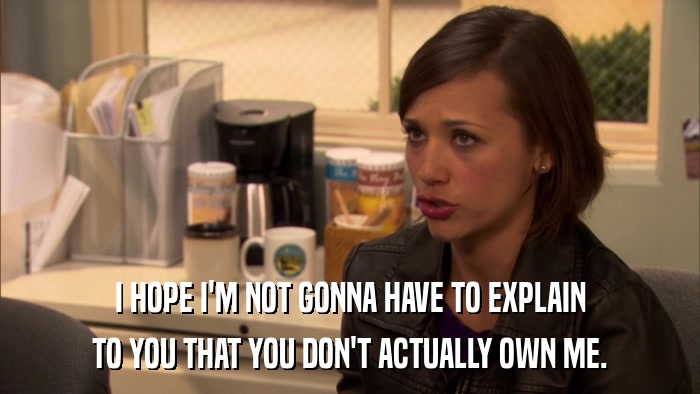 I HOPE I'M NOT GONNA HAVE TO EXPLAIN TO YOU THAT YOU DON'T ACTUALLY OWN ME. 