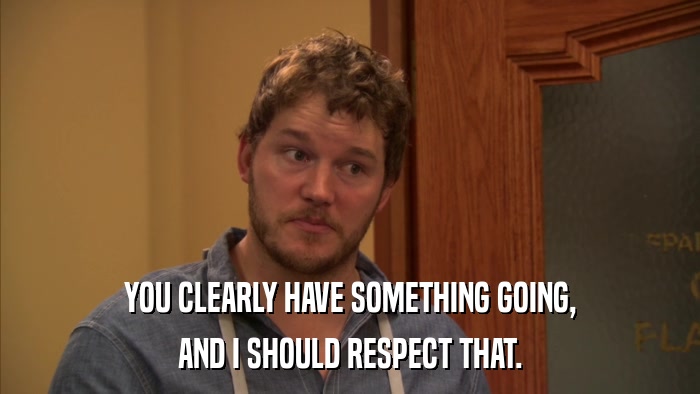 YOU CLEARLY HAVE SOMETHING GOING, AND I SHOULD RESPECT THAT. 