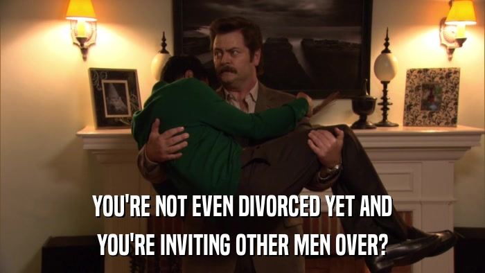 YOU'RE NOT EVEN DIVORCED YET AND YOU'RE INVITING OTHER MEN OVER? 