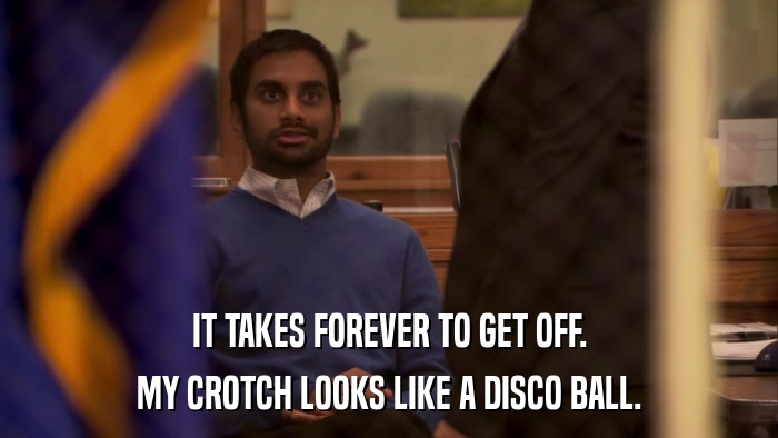 IT TAKES FOREVER TO GET OFF. MY CROTCH LOOKS LIKE A DISCO BALL. 