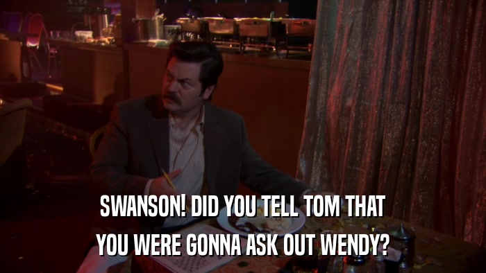 SWANSON! DID YOU TELL TOM THAT YOU WERE GONNA ASK OUT WENDY? 