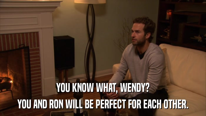 YOU KNOW WHAT, WENDY? YOU AND RON WILL BE PERFECT FOR EACH OTHER. 