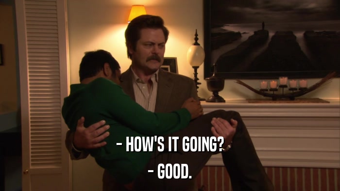 - HOW'S IT GOING? - GOOD. 