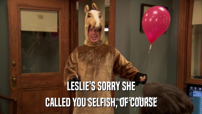LESLIE'S SORRY SHE CALLED YOU SELFISH, OF COURSE 