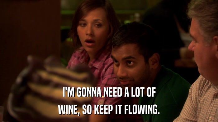 I'M GONNA NEED A LOT OF WINE, SO KEEP IT FLOWING. 