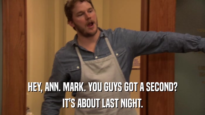 HEY, ANN. MARK. YOU GUYS GOT A SECOND? IT'S ABOUT LAST NIGHT. 